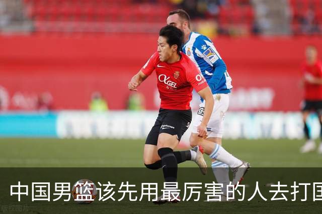 中国男篮该先用最厉害的人去打国家队 而不是选5个最听话的