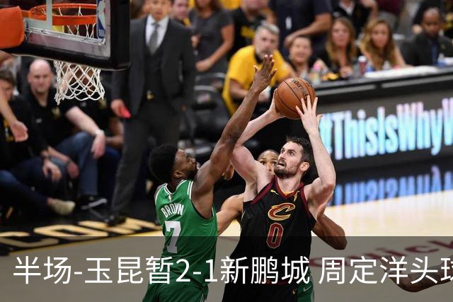 半场-玉昆暂2-1新鹏城 周定洋头球破门卡约扳平奥斯卡反超