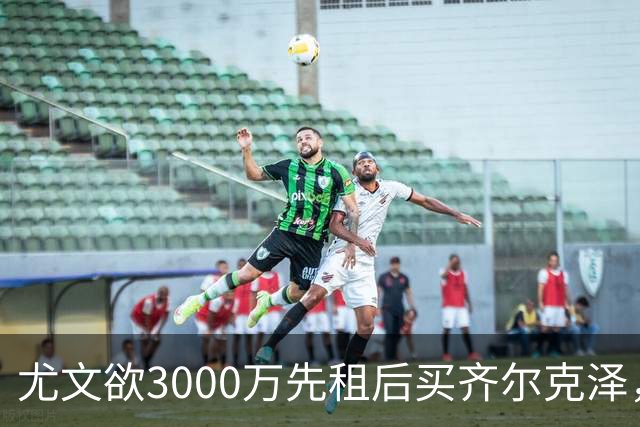 尤文欲3000万先租后买齐尔克泽，曼联需尽快决断！意甲黑马亦想争夺