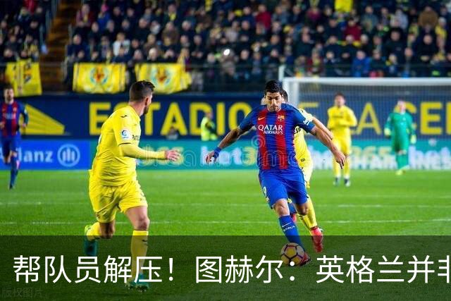 帮队员解压！图赫尔：英格兰并非夺冠热门 不要把胜利看太重