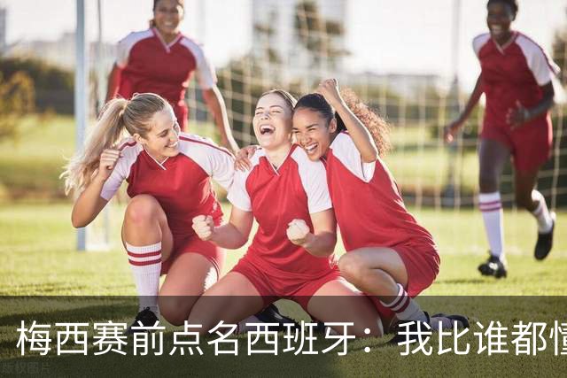 梅西赛前点名西班牙：我比谁都懂他们，决赛绝不手软