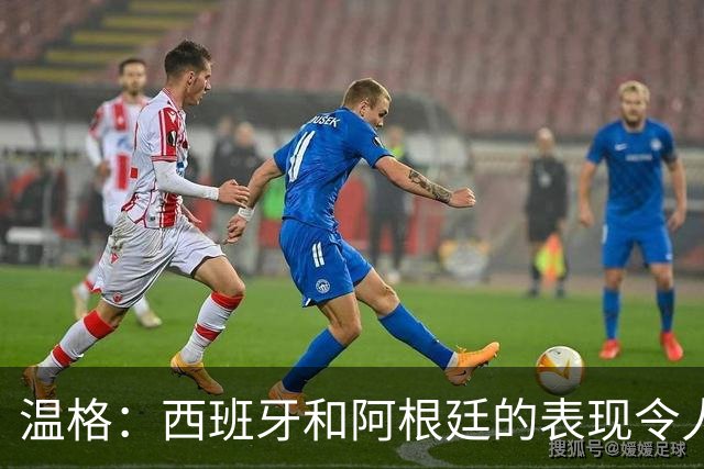 温格：西班牙和阿根廷的表现令人赞叹，前者胜在技术后者赢在精神