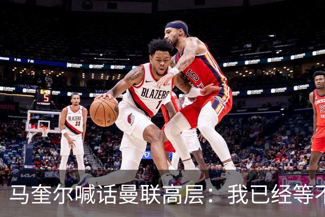 马奎尔喊话曼联高层：我已经等不及了，夏窗还得继续买人