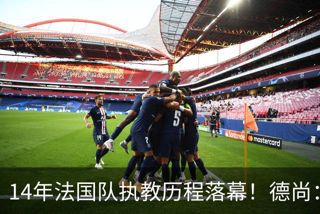 14年法国队执教历程落幕！德尚：这是一段美好旅程
